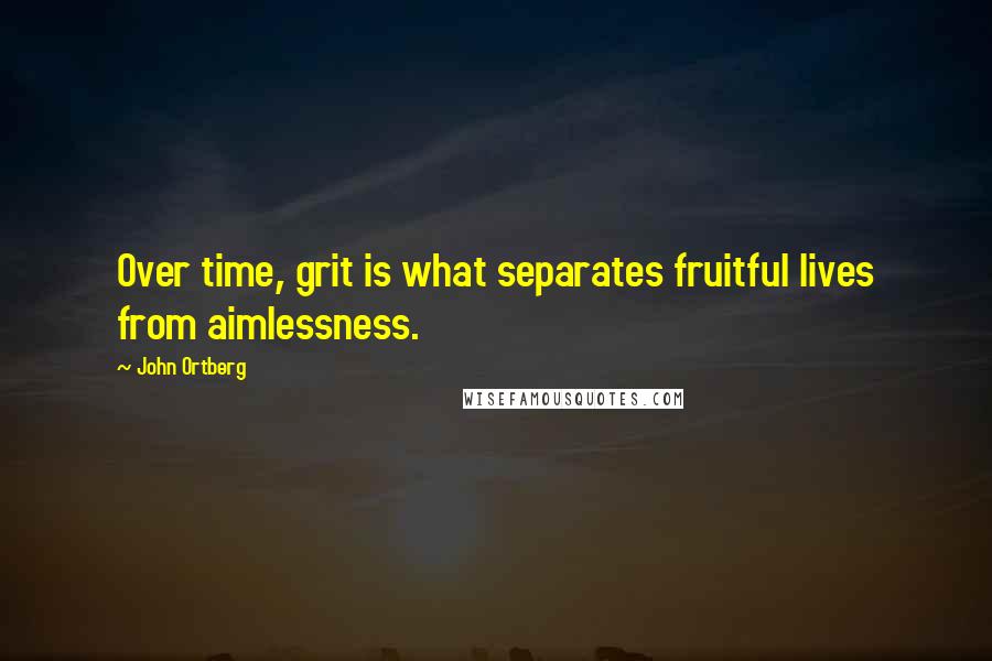 John Ortberg Quotes: Over time, grit is what separates fruitful lives from aimlessness.