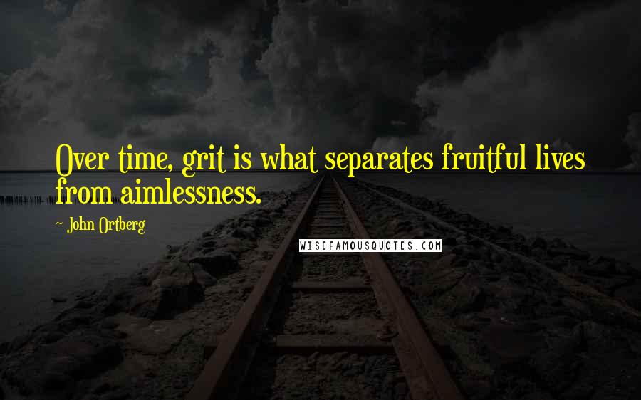 John Ortberg Quotes: Over time, grit is what separates fruitful lives from aimlessness.