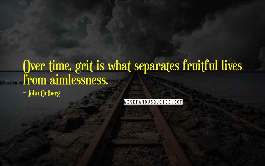 John Ortberg Quotes: Over time, grit is what separates fruitful lives from aimlessness.