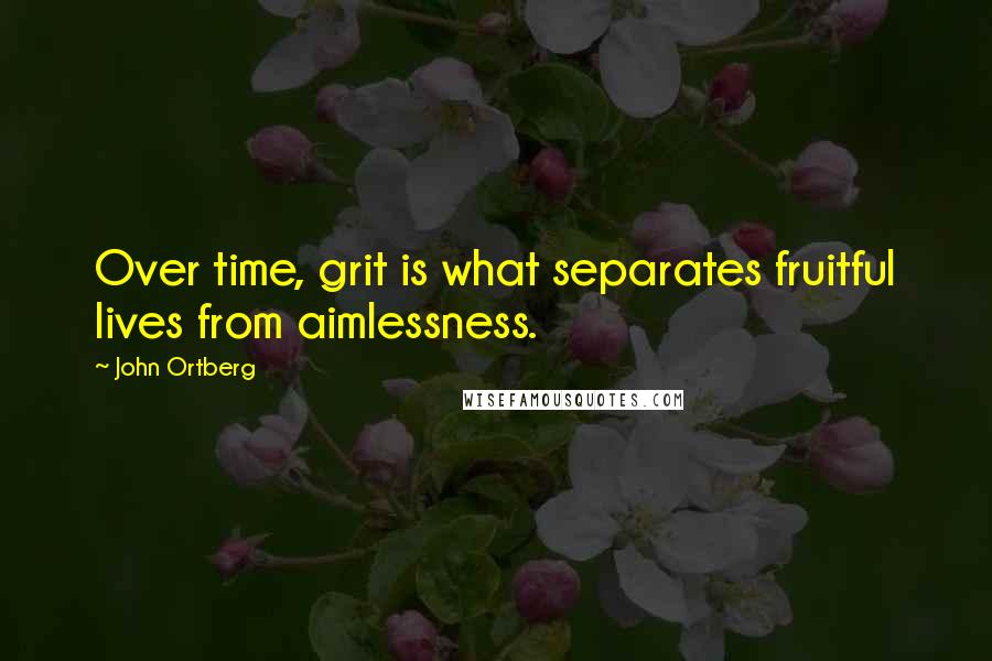 John Ortberg Quotes: Over time, grit is what separates fruitful lives from aimlessness.