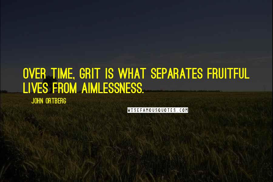 John Ortberg Quotes: Over time, grit is what separates fruitful lives from aimlessness.