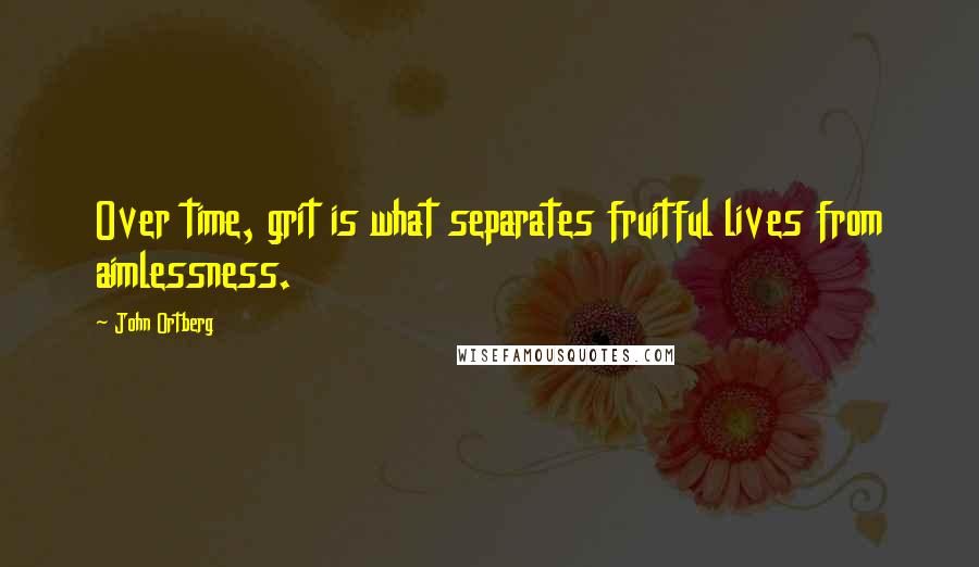 John Ortberg Quotes: Over time, grit is what separates fruitful lives from aimlessness.