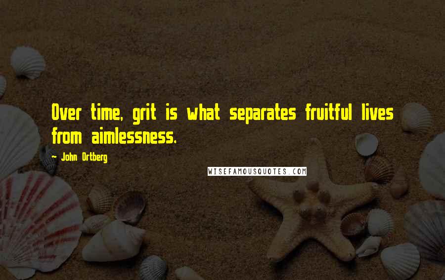 John Ortberg Quotes: Over time, grit is what separates fruitful lives from aimlessness.