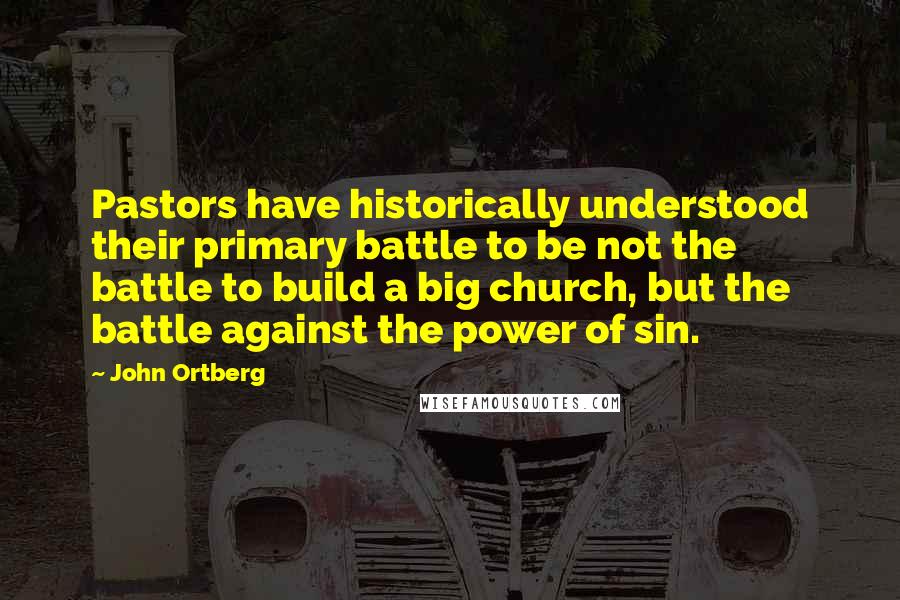 John Ortberg Quotes: Pastors have historically understood their primary battle to be not the battle to build a big church, but the battle against the power of sin.
