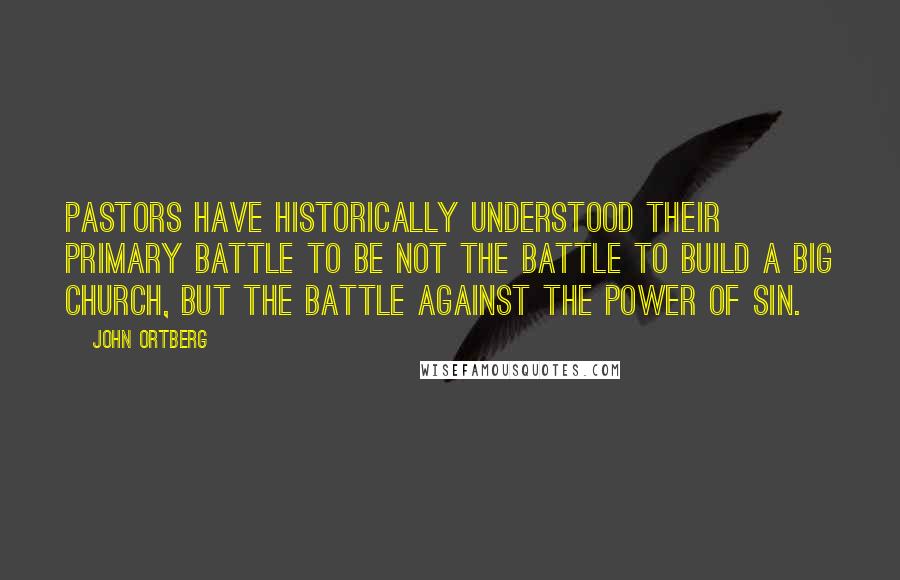 John Ortberg Quotes: Pastors have historically understood their primary battle to be not the battle to build a big church, but the battle against the power of sin.