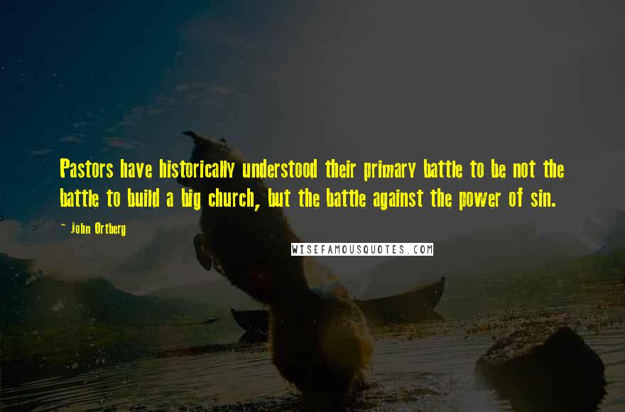 John Ortberg Quotes: Pastors have historically understood their primary battle to be not the battle to build a big church, but the battle against the power of sin.