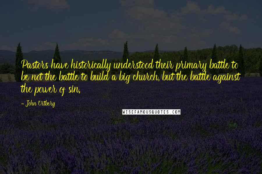 John Ortberg Quotes: Pastors have historically understood their primary battle to be not the battle to build a big church, but the battle against the power of sin.