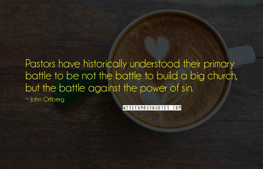 John Ortberg Quotes: Pastors have historically understood their primary battle to be not the battle to build a big church, but the battle against the power of sin.