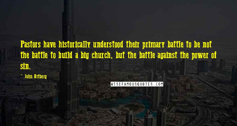 John Ortberg Quotes: Pastors have historically understood their primary battle to be not the battle to build a big church, but the battle against the power of sin.