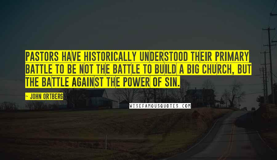 John Ortberg Quotes: Pastors have historically understood their primary battle to be not the battle to build a big church, but the battle against the power of sin.