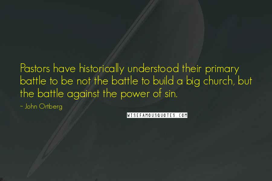 John Ortberg Quotes: Pastors have historically understood their primary battle to be not the battle to build a big church, but the battle against the power of sin.