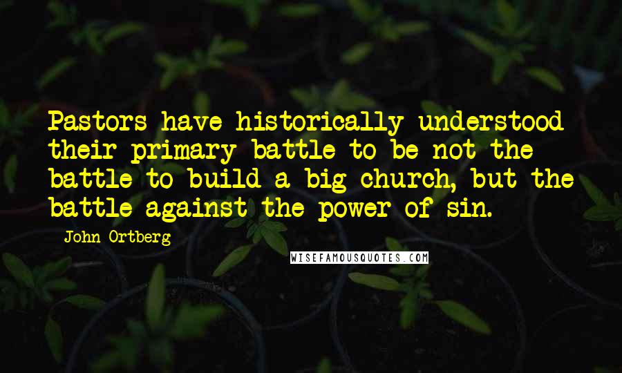 John Ortberg Quotes: Pastors have historically understood their primary battle to be not the battle to build a big church, but the battle against the power of sin.