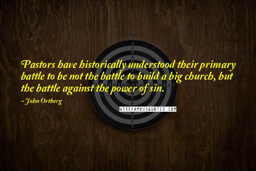 John Ortberg Quotes: Pastors have historically understood their primary battle to be not the battle to build a big church, but the battle against the power of sin.