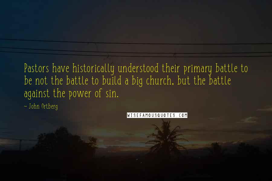 John Ortberg Quotes: Pastors have historically understood their primary battle to be not the battle to build a big church, but the battle against the power of sin.