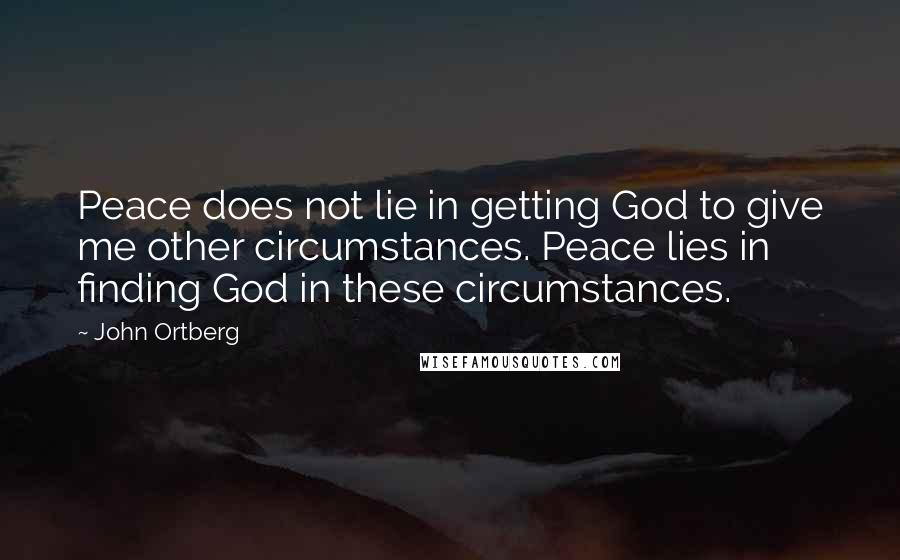 John Ortberg Quotes: Peace does not lie in getting God to give me other circumstances. Peace lies in finding God in these circumstances.