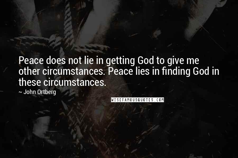 John Ortberg Quotes: Peace does not lie in getting God to give me other circumstances. Peace lies in finding God in these circumstances.