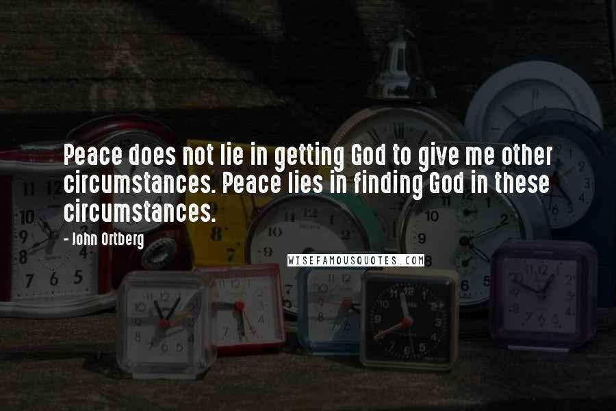 John Ortberg Quotes: Peace does not lie in getting God to give me other circumstances. Peace lies in finding God in these circumstances.