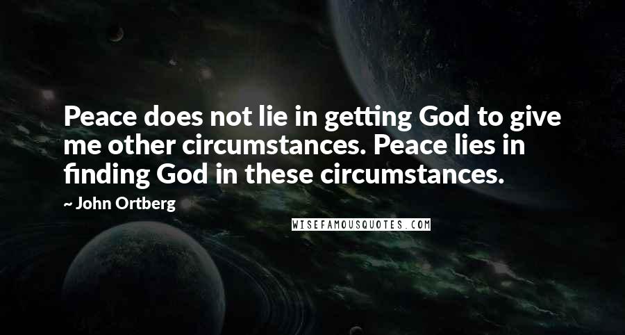 John Ortberg Quotes: Peace does not lie in getting God to give me other circumstances. Peace lies in finding God in these circumstances.