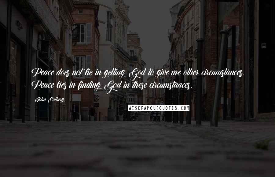 John Ortberg Quotes: Peace does not lie in getting God to give me other circumstances. Peace lies in finding God in these circumstances.