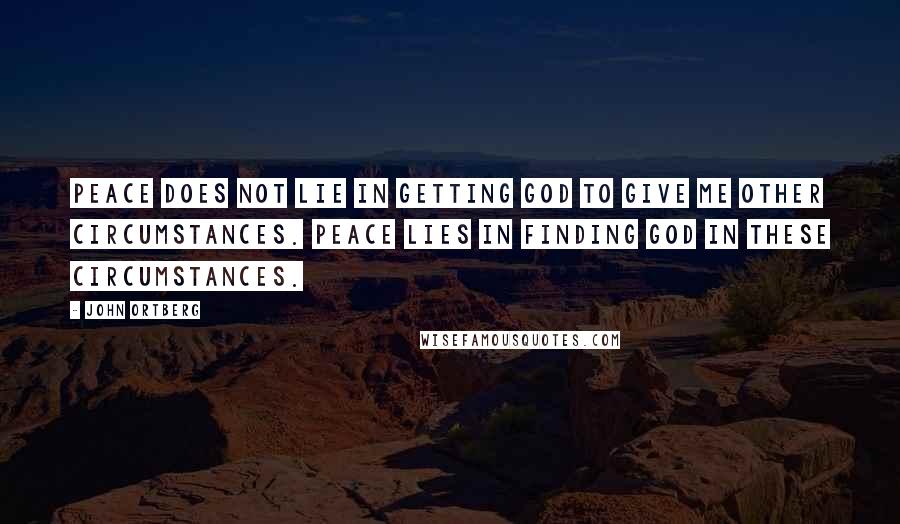 John Ortberg Quotes: Peace does not lie in getting God to give me other circumstances. Peace lies in finding God in these circumstances.
