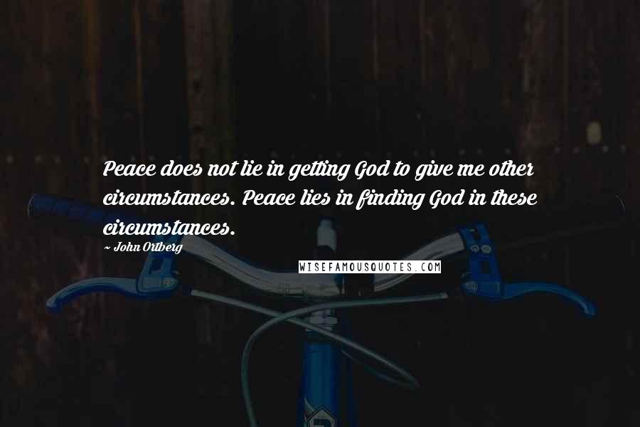 John Ortberg Quotes: Peace does not lie in getting God to give me other circumstances. Peace lies in finding God in these circumstances.