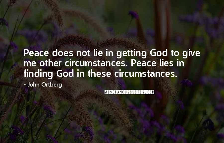 John Ortberg Quotes: Peace does not lie in getting God to give me other circumstances. Peace lies in finding God in these circumstances.