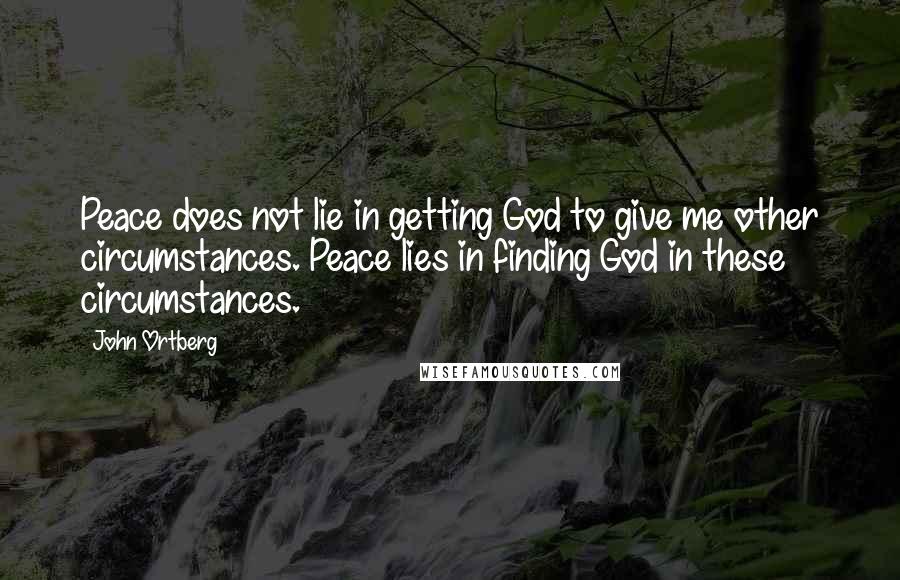 John Ortberg Quotes: Peace does not lie in getting God to give me other circumstances. Peace lies in finding God in these circumstances.