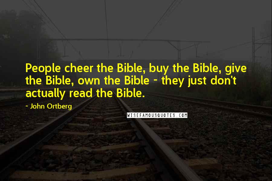 John Ortberg Quotes: People cheer the Bible, buy the Bible, give the Bible, own the Bible - they just don't actually read the Bible.