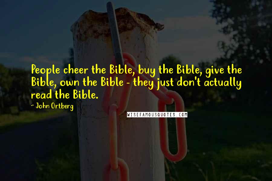 John Ortberg Quotes: People cheer the Bible, buy the Bible, give the Bible, own the Bible - they just don't actually read the Bible.