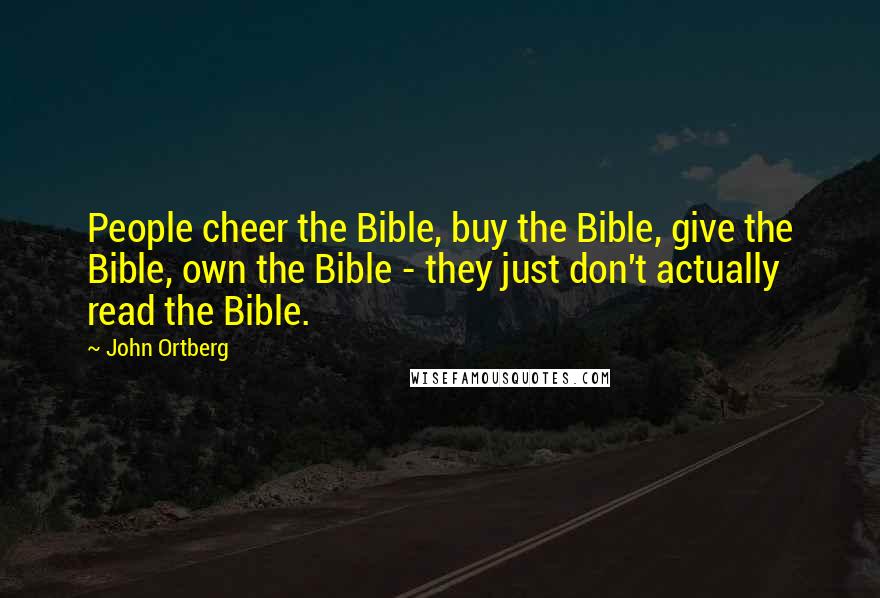 John Ortberg Quotes: People cheer the Bible, buy the Bible, give the Bible, own the Bible - they just don't actually read the Bible.