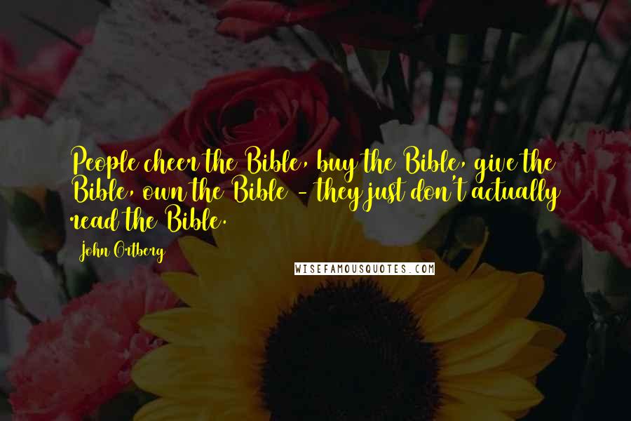 John Ortberg Quotes: People cheer the Bible, buy the Bible, give the Bible, own the Bible - they just don't actually read the Bible.