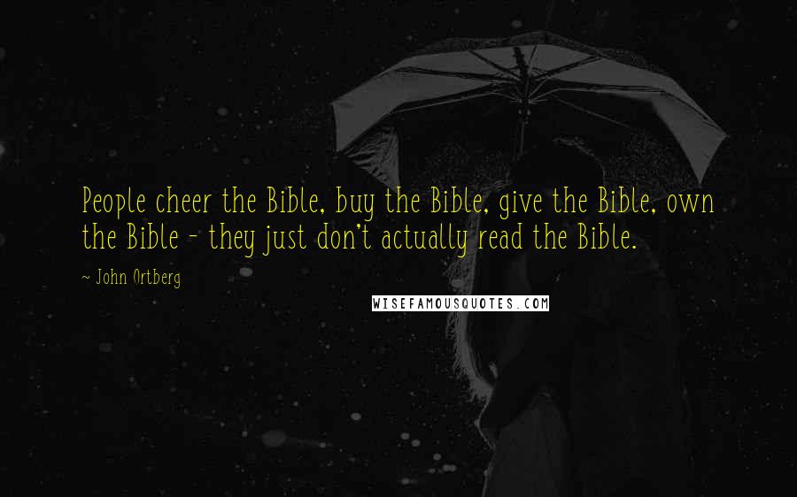 John Ortberg Quotes: People cheer the Bible, buy the Bible, give the Bible, own the Bible - they just don't actually read the Bible.