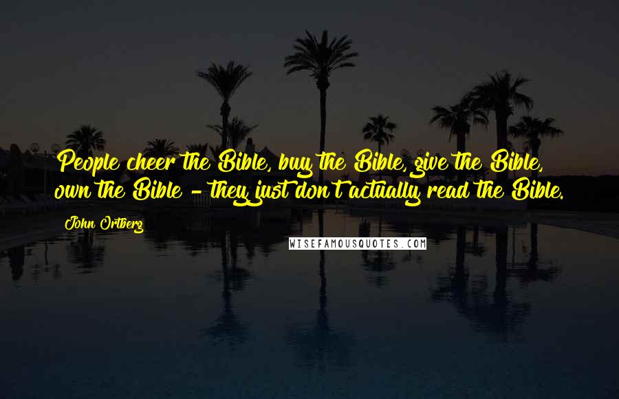 John Ortberg Quotes: People cheer the Bible, buy the Bible, give the Bible, own the Bible - they just don't actually read the Bible.