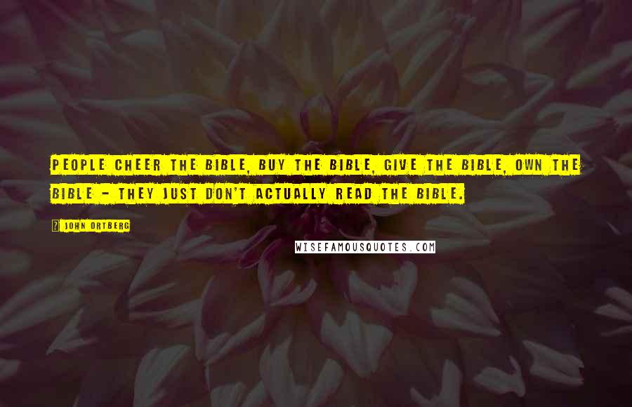 John Ortberg Quotes: People cheer the Bible, buy the Bible, give the Bible, own the Bible - they just don't actually read the Bible.