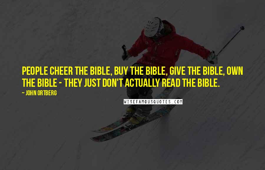 John Ortberg Quotes: People cheer the Bible, buy the Bible, give the Bible, own the Bible - they just don't actually read the Bible.