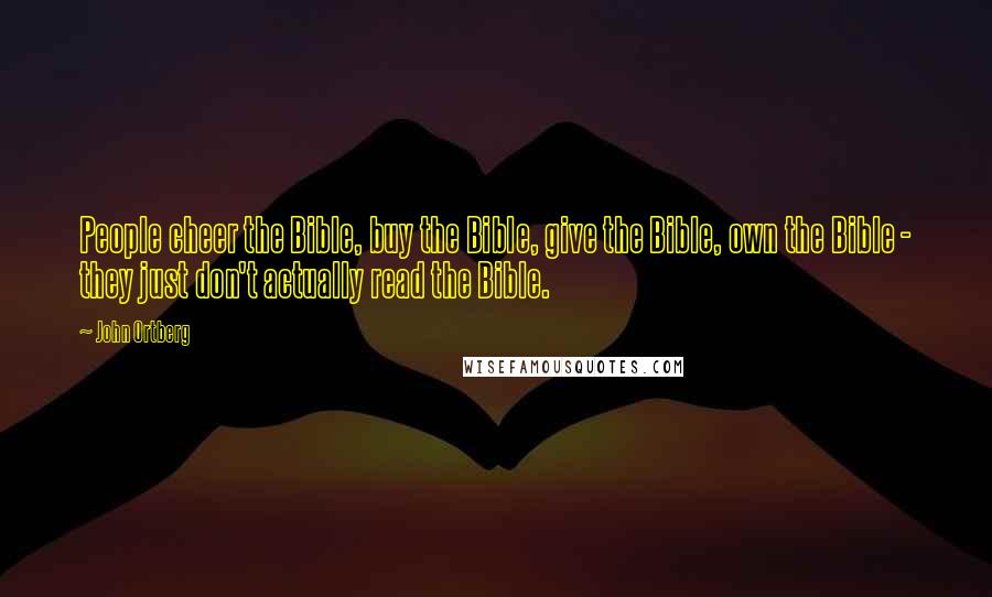 John Ortberg Quotes: People cheer the Bible, buy the Bible, give the Bible, own the Bible - they just don't actually read the Bible.