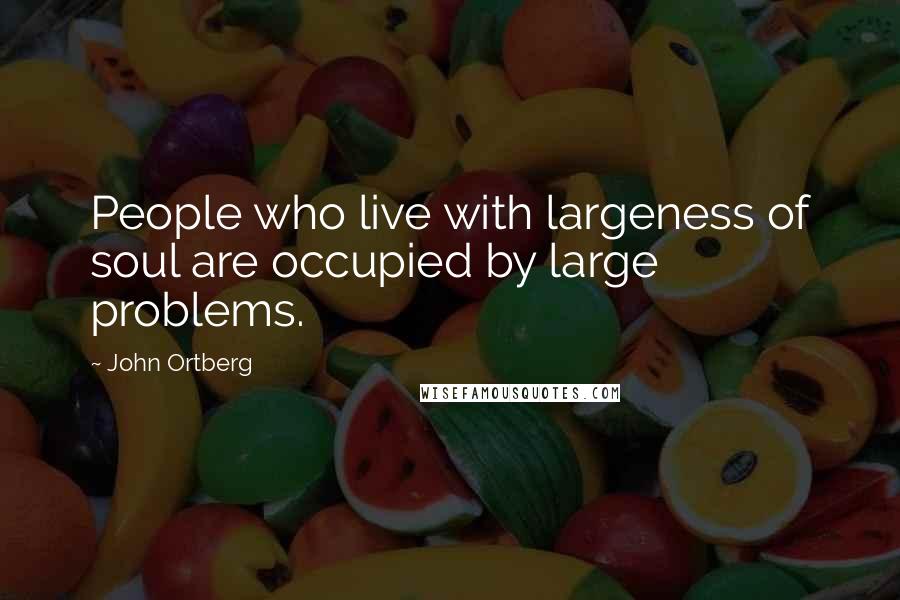 John Ortberg Quotes: People who live with largeness of soul are occupied by large problems.