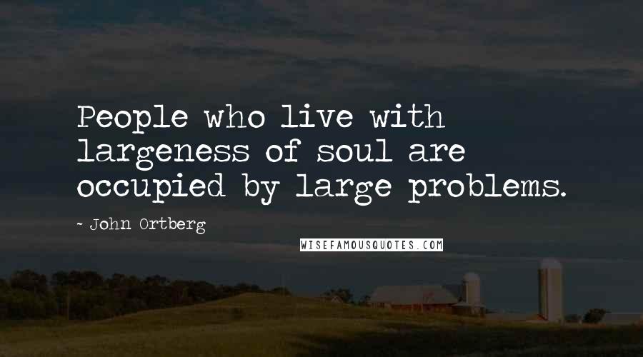 John Ortberg Quotes: People who live with largeness of soul are occupied by large problems.