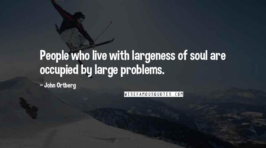 John Ortberg Quotes: People who live with largeness of soul are occupied by large problems.