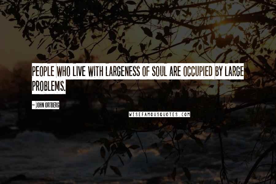 John Ortberg Quotes: People who live with largeness of soul are occupied by large problems.