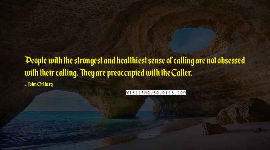 John Ortberg Quotes: People with the strongest and healthiest sense of calling are not obsessed with their calling. They are preoccupied with the Caller.