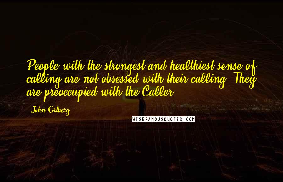 John Ortberg Quotes: People with the strongest and healthiest sense of calling are not obsessed with their calling. They are preoccupied with the Caller.