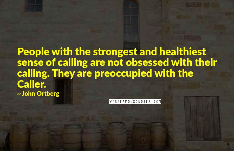John Ortberg Quotes: People with the strongest and healthiest sense of calling are not obsessed with their calling. They are preoccupied with the Caller.