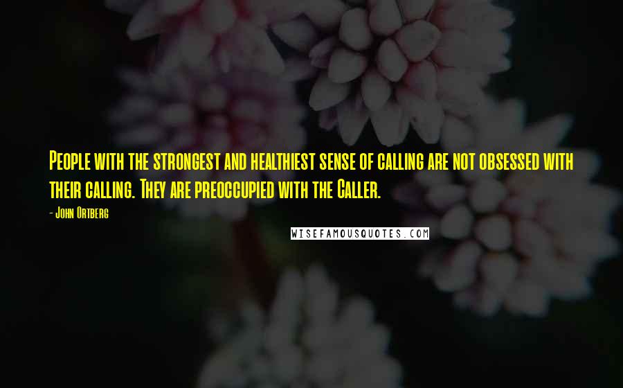 John Ortberg Quotes: People with the strongest and healthiest sense of calling are not obsessed with their calling. They are preoccupied with the Caller.