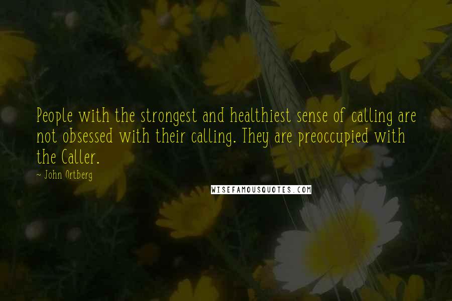 John Ortberg Quotes: People with the strongest and healthiest sense of calling are not obsessed with their calling. They are preoccupied with the Caller.