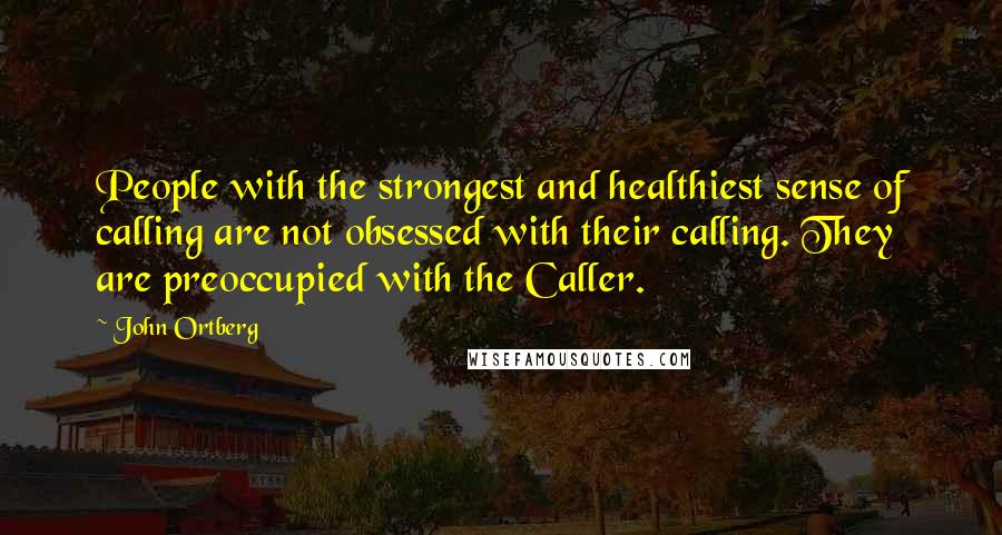 John Ortberg Quotes: People with the strongest and healthiest sense of calling are not obsessed with their calling. They are preoccupied with the Caller.