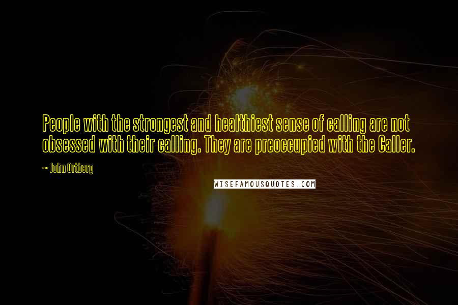 John Ortberg Quotes: People with the strongest and healthiest sense of calling are not obsessed with their calling. They are preoccupied with the Caller.