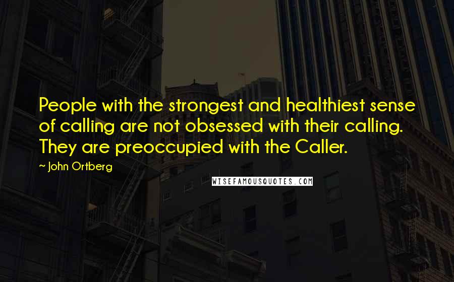 John Ortberg Quotes: People with the strongest and healthiest sense of calling are not obsessed with their calling. They are preoccupied with the Caller.