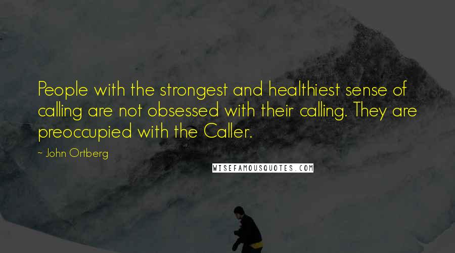 John Ortberg Quotes: People with the strongest and healthiest sense of calling are not obsessed with their calling. They are preoccupied with the Caller.