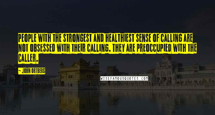 John Ortberg Quotes: People with the strongest and healthiest sense of calling are not obsessed with their calling. They are preoccupied with the Caller.